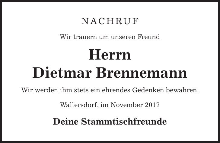 Nachruf Wir trauern um unseren Freund Herrn Dietmar Brennemann Wir werden ihm stets ein ehrendes Gedenken bewahren. Wallersdorf, im November 2017 Deine Stammtischfreunde