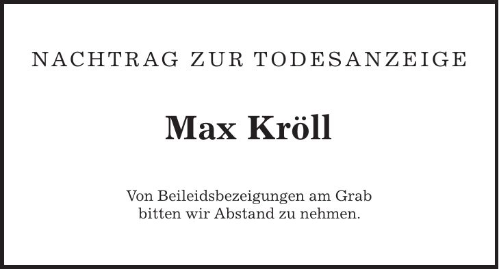Nachtrag zur Todesanzeige Max Kröll Von Beileidsbezeigungen am Grab bitten wir Abstand zu nehmen.