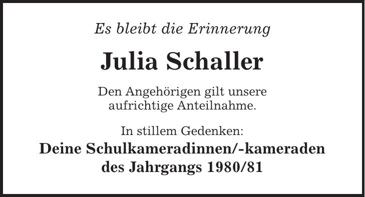Es bleibt die Erinnerung Julia Schaller Den Angehörigen gilt unsere aufrichtige Anteilnahme. In stillem Gedenken: Deine Schulkameradinnen/-kameraden des Jahrgangs ***