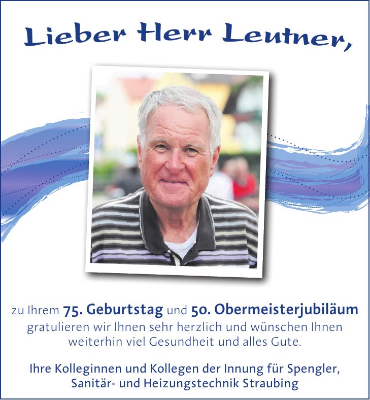 Lieber Herr Leutner,zu Ihrem 75. Geburtstag und 50. Obermeisterjubiläum gratulieren wir Ihnen sehr herzlich und wünschen Ihnen weiterhin viel Gesundheit und alles Gute. Ihre Kolleginnen und Kollegen der Innung für Spengler, Sanitär- und Heizungstechnik Straubing