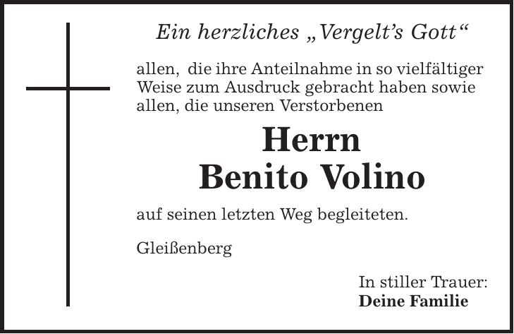 Ein herzliches ,Vergelt's Gott' allen, die ihre Anteilnahme in so vielfältiger Weise zum Ausdruck gebracht haben sowie allen, die unseren Verstorbenen Herrn Benito Volino auf seinen letzten Weg begleiteten. Gleißenberg In stiller Trauer: Deine Familie