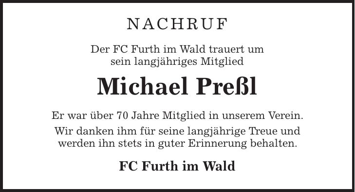 Nachruf Der FC Furth im Wald trauert um sein langjähriges Mitglied Michael Preßl Er war über 70 Jahre Mitglied in unserem Verein. Wir danken ihm für seine langjährige Treue und werden ihn stets in guter Erinnerung behalten. FC Furth im Wald