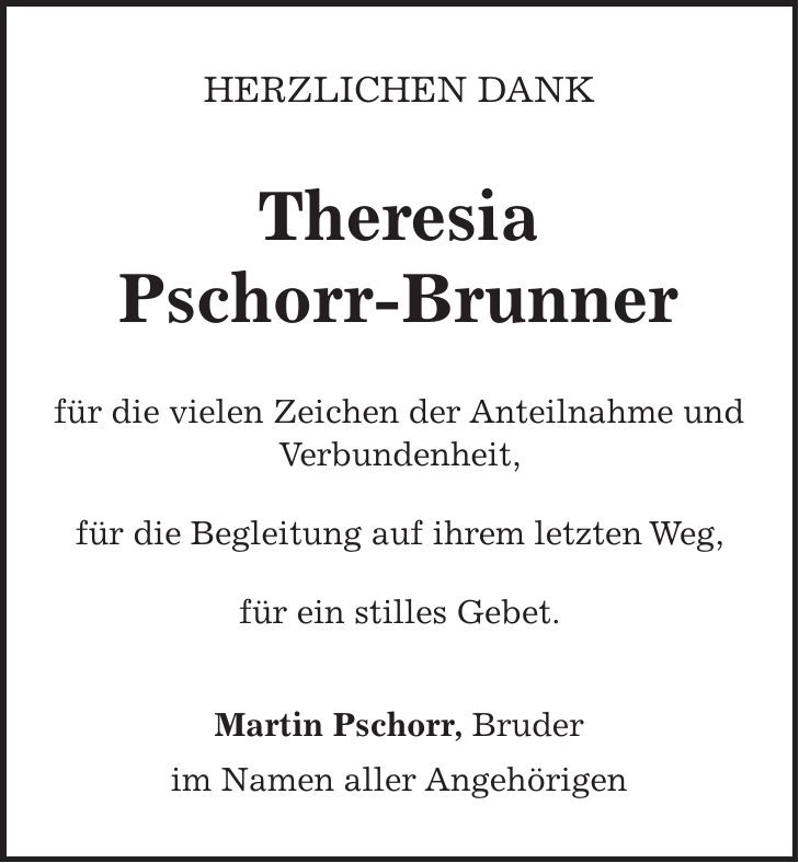 HERZLICHEN DANK Theresia Pschorr-Brunner für die vielen Zeichen der Anteilnahme und Verbundenheit, für die Begleitung auf ihrem letzten Weg, für ein stilles Gebet. Martin Pschorr, Bruder im Namen aller Angehörigen