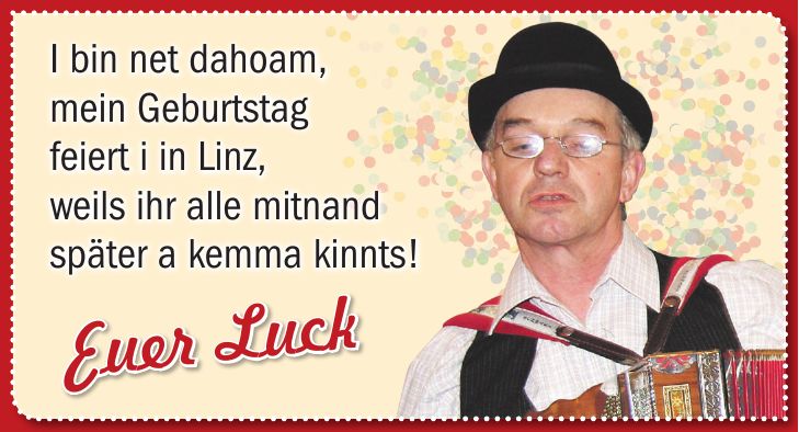 I bin net dahoam, mein Geburtstag feiert i in Linz, weils ihr alle mitnand später a kemma kinnts!Euer Luck