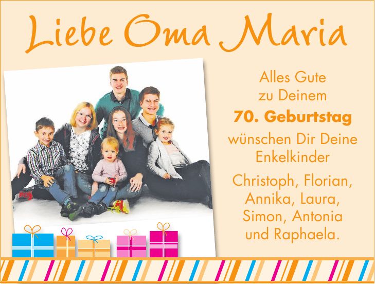 Alles Gute zu Deinem 70. Geburtstag wünschen Dir Deine Enkelkinder Christoph, Florian, Annika, Laura, Simon, Antonia und Raphaela.Liebe Oma Maria