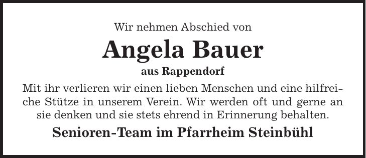 Wir nehmen Abschied von Angela Bauer aus Rappendorf Mit ihr verlieren wir einen lieben Menschen und eine hilfreiche Stütze in unserem Verein. Wir werden oft und gerne an sie denken und sie stets ehrend in Erinnerung behalten. Senioren-Team im Pfarrheim Steinbühl