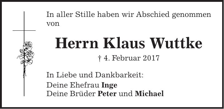 In aller Stille haben wir Abschied genommen von Herrn Klaus Wuttke + 4. Februar 2017 In Liebe und Dankbarkeit: Deine Ehefrau Inge Deine Brüder Peter und Michael
