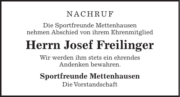 Nachruf Die Sportfreunde Mettenhausen nehmen Abschied von ihrem Ehrenmitglied Herrn Josef Freilinger Wir werden ihm stets ein ehrendes Andenken bewahren. Sportfreunde Mettenhausen Die Vorstandschaft