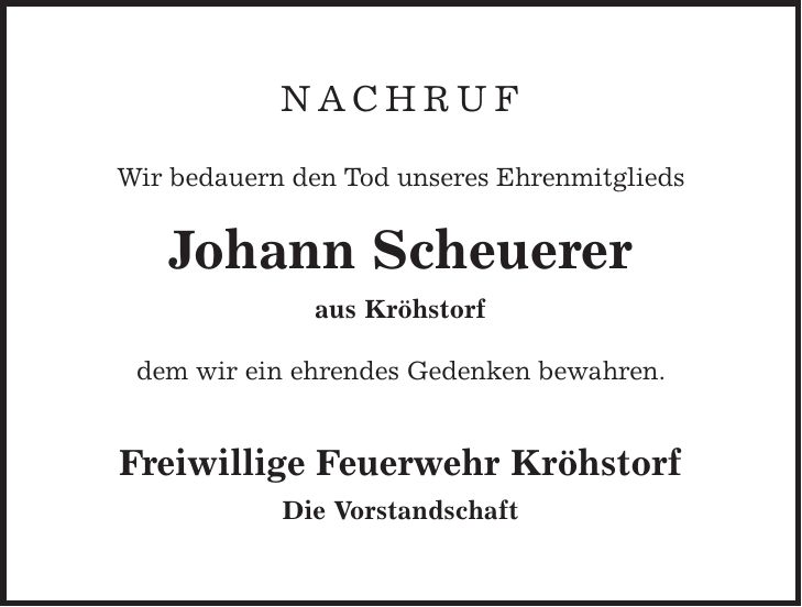 Nachruf Wir bedauern den Tod unseres Ehrenmitglieds Johann Scheuerer aus Kröhstorf dem wir ein ehrendes Gedenken bewahren. Freiwillige Feuerwehr Kröhstorf Die Vorstandschaft