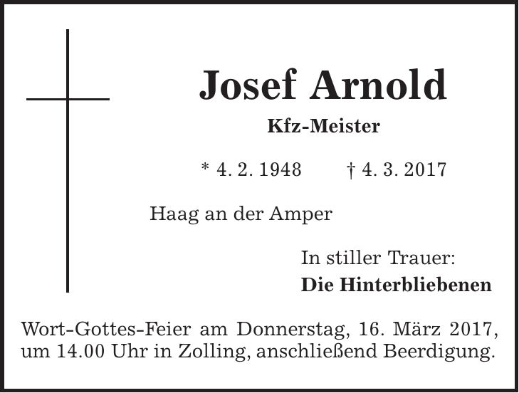Josef Arnold Kfz-Meister * 4. 2. 1948 + 4. 3. 2017 Haag an der Amper In stiller Trauer: Die Hinterbliebenen Wort-Gottes-Feier am Donnerstag, 16. März 2017, um 14.00 Uhr in Zolling, anschließend Beerdigung.