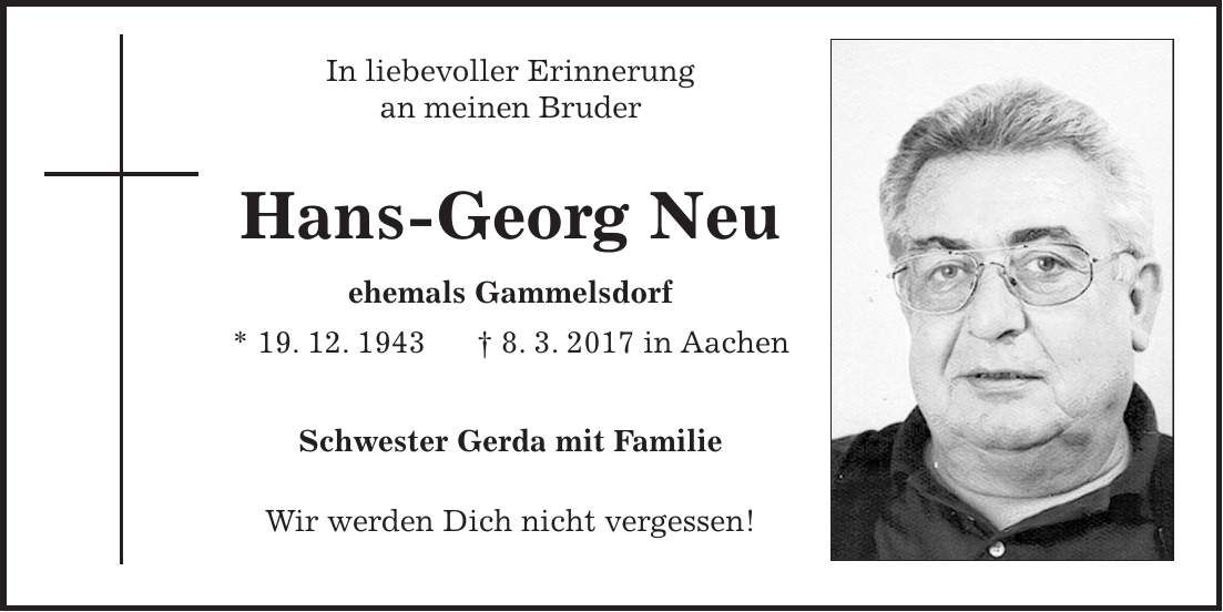 In liebevoller Erinnerung an meinen Bruder Hans-Georg Neu ehemals Gammelsdorf * 19. 12. 1943 + 8. 3. 2017 in Aachen Schwester Gerda mit Familie Wir werden Dich nicht vergessen!