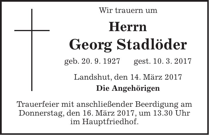 Wir trauern um Herrn Georg Stadlöder geb. 20. 9. 1927 gest. 10. 3. 2017 Landshut, den 14. März 2017 Die Angehörigen Trauerfeier mit anschließender Beerdigung am Donnerstag, den 16. März 2017, um 13.30 Uhr im Hauptfriedhof.