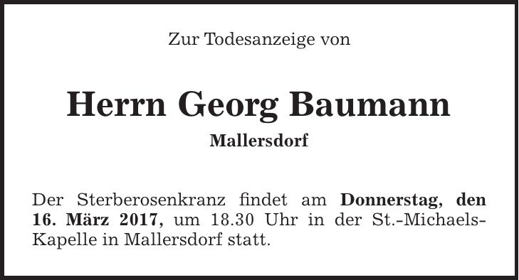 Zur Todesanzeige von Herrn Georg Baumann Mallersdorf Der Sterberosenkranz findet am Donnerstag, den 16. März 2017, um 18.30 Uhr in der St.-Michaels- Kapelle in Mallersdorf statt.