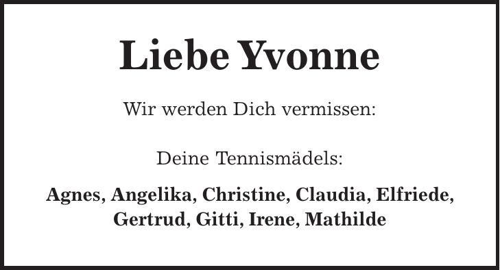 Liebe Yvonne Wir werden Dich vermissen: Deine Tennismädels: Agnes, Angelika, Christine, Claudia, Elfriede, Gertrud, Gitti, Irene, Mathilde