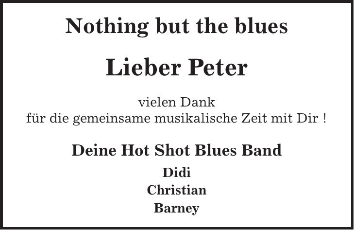 Nothing but the blues Lieber Peter vielen Dank für die gemeinsame musikalische Zeit mit Dir ! Deine Hot Shot Blues Band Didi Christian Barney
