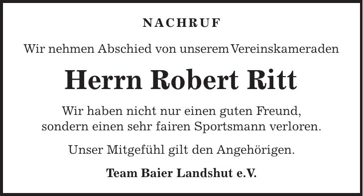 NACHRUF Wir nehmen Abschied von unserem Vereinskameraden Herrn Robert Ritt Wir haben nicht nur einen guten Freund, sondern einen sehr fairen Sportsmann verloren. Unser Mitgefühl gilt den Angehörigen. Team Baier Landshut e.V.