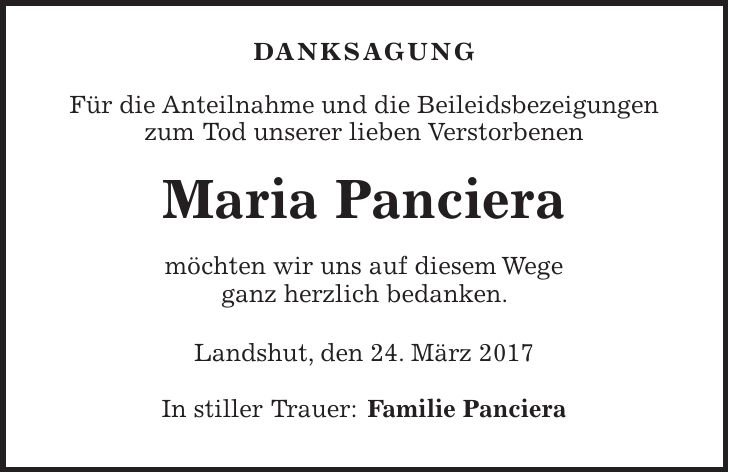 DANKSAGUNG Für die Anteilnahme und die Beileidsbezeigungen zum Tod unserer lieben Verstorbenen Maria Panciera möchten wir uns auf diesem Wege ganz herzlich bedanken. Landshut, den 24. März 2017 In stiller Trauer: Familie Panciera