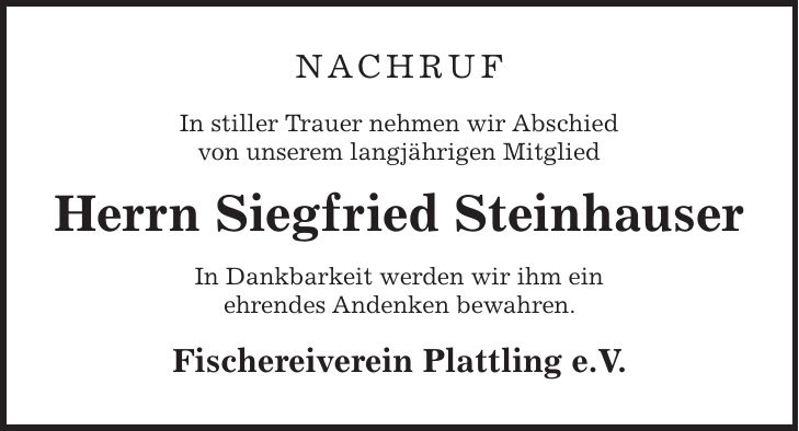 Nachruf In stiller Trauer nehmen wir Abschied von unserem langjährigen Mitglied Herrn Siegfried Steinhauser In Dankbarkeit werden wir ihm ein ehrendes Andenken bewahren. Fischereiverein Plattling e.V.