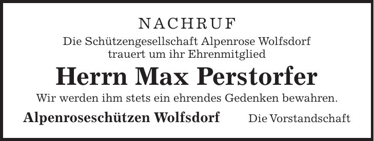 Nachruf Die Schützengesellschaft Alpenrose Wolfsdorf trauert um ihr Ehrenmitglied Herrn Max Perstorfer Wir werden ihm stets ein ehrendes Gedenken bewahren. Alpenroseschützen Wolfsdorf Die Vorstandschaft