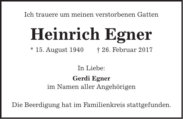Ich trauere um meinen verstorbenen Gatten Heinrich Egner * 15. August 1940 + 26. Februar 2017 In Liebe: Gerdi Egner im Namen aller Angehörigen Die Beerdigung hat im Familienkreis stattgefunden.