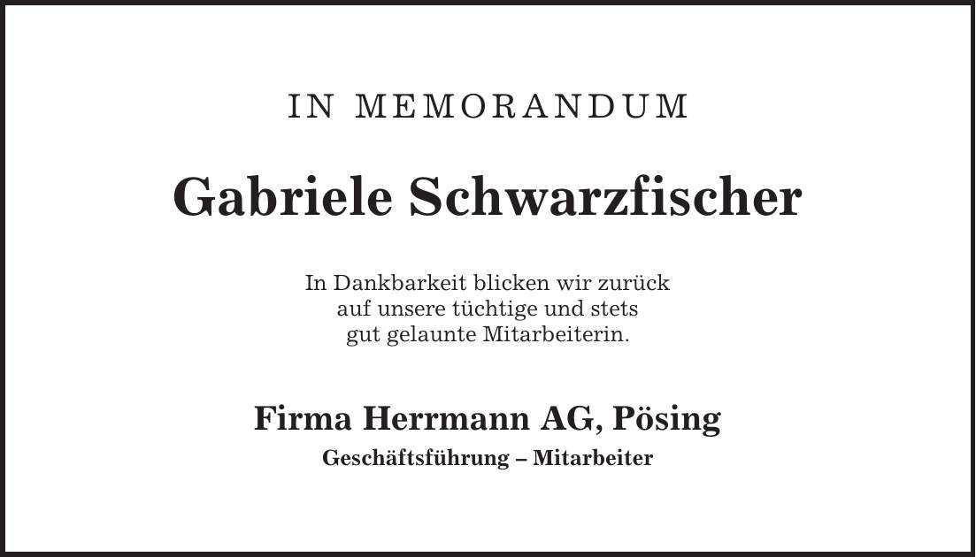 In Memorandum Gabriele Schwarzfischer In Dankbarkeit blicken wir zurück auf unsere tüchtige und stets gut gelaunte Mitarbeiterin. Firma Herrmann AG, Pösing Geschäftsführung - Mitarbeiter