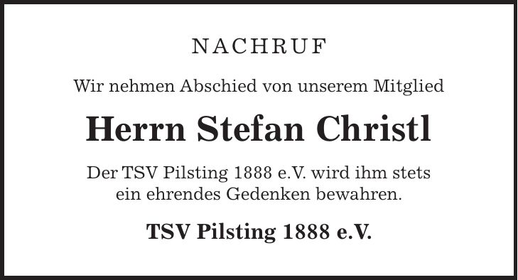 Nachruf Wir nehmen Abschied von unserem Mitglied Herrn Stefan Christl Der TSV Pilsting 1888 e.V. wird ihm stets ein ehrendes Gedenken bewahren. TSV Pilsting 1888 e.V.