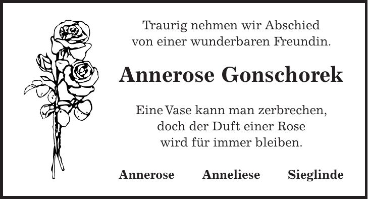 Traurig nehmen wir Abschied von einer wunderbaren Freundin. Annerose Gonschorek Eine Vase kann man zerbrechen, doch der Duft einer Rose wird für immer bleiben. Annerose Anneliese Sieglinde