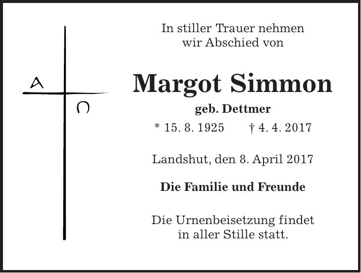 In stiller Trauer nehmen wir Abschied von Margot Simmon geb. Dettmer * 15. 8. 1925 + 4. 4. 2017 Landshut, den 8. April 2017 Die Familie und Freunde Die Urnenbeisetzung findet in aller Stille statt.