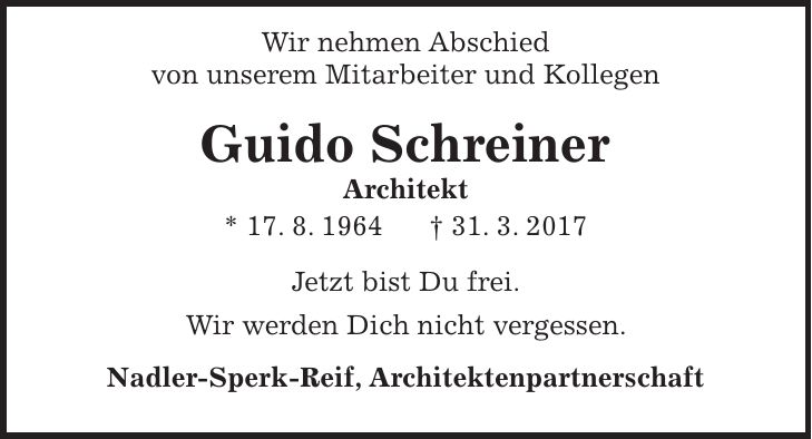 Wir nehmen Abschied von unserem Mitarbeiter und Kollegen Guido Schreiner Architekt * 17. 8. 1964 + 31. 3. 2017 Jetzt bist Du frei. Wir werden Dich nicht vergessen. Nadler-Sperk-Reif, Architektenpartnerschaft