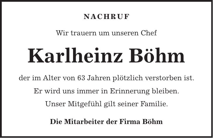 NACHRUF Wir trauern um unseren Chef Karlheinz Böhm der im Alter von 63 Jahren plötzlich verstorben ist. Er wird uns immer in Erinnerung bleiben. Unser Mitgefühl gilt seiner Familie. Die Mitarbeiter der Firma Böhm