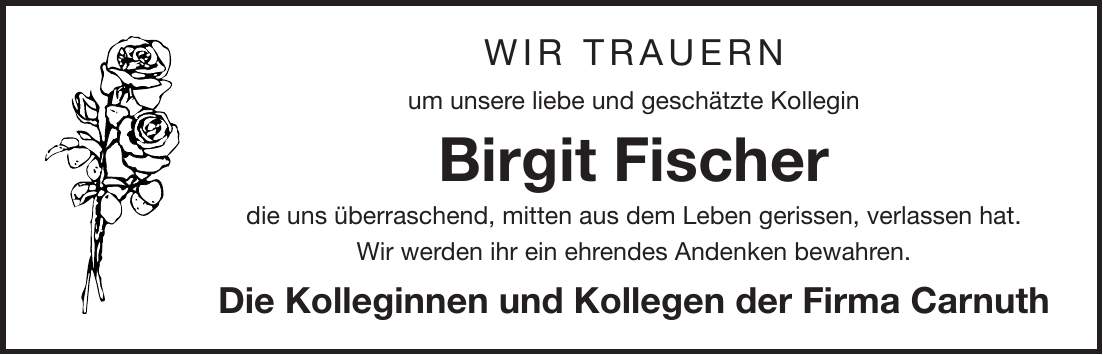 Wir trauern um unsere liebe und geschätzte Kollegin Birgit Fischer die uns überraschend, mitten aus dem Leben gerissen, verlassen hat. Wir werden ihr ein ehrendes Andenken bewahren. Die Kolleginnen und Kollegen der Firma Carnuth