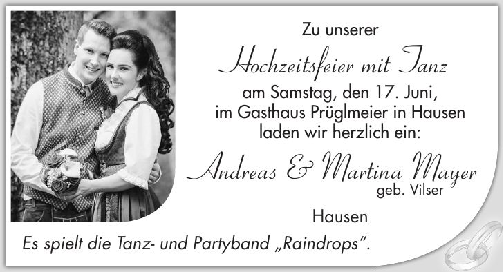 Zu unserer Hochzeitsfeier mit Tanz am Samstag, den 17. Juni, im Gasthaus Prüglmeier in Hausen laden wir herzlich ein: Andreas & Martina Mayer geb. Vilser Hausen Es spielt die Tanz- und Partyband 'Raindrops'.