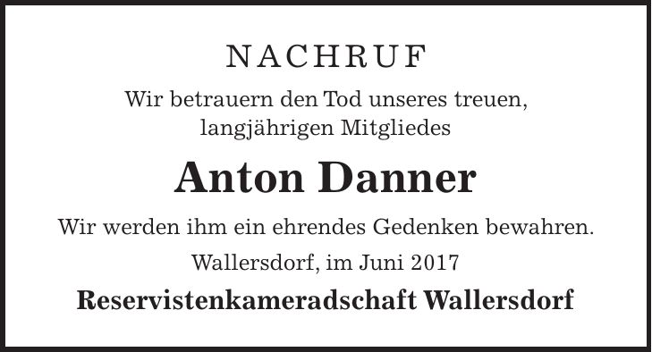Nachruf Wir betrauern den Tod unseres treuen, langjährigen Mitgliedes Anton Danner Wir werden ihm ein ehrendes Gedenken bewahren. Wallersdorf, im Juni 2017 Reservistenkameradschaft Wallersdorf