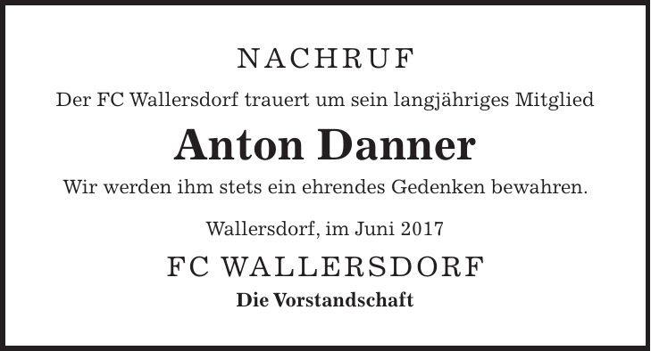 Nachruf Der FC Wallersdorf trauert um sein langjähriges Mitglied Anton Danner Wir werden ihm stets ein ehrendes Gedenken bewahren. Wallersdorf, im Juni 2017 FC Wallersdorf Die Vorstandschaft
