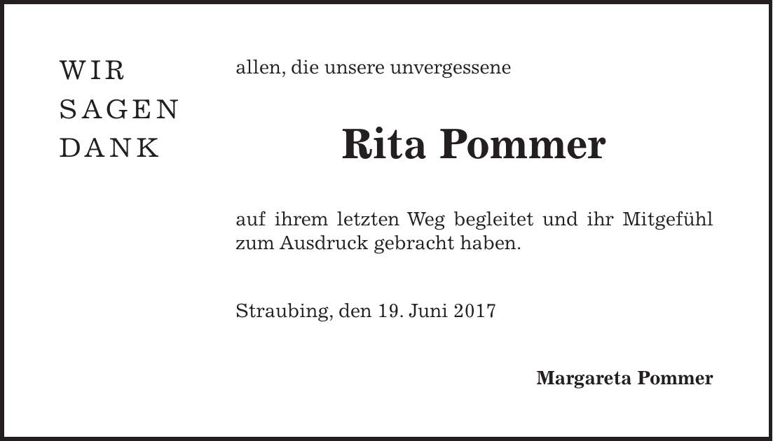 allen, die unsere unvergessene Rita Pommer auf ihrem letzten Weg begleitet und ihr Mitgefühl zum Ausdruck gebracht haben. Straubing, den 19. Juni 2017 Margareta Pommer WIR SAGEN dANK