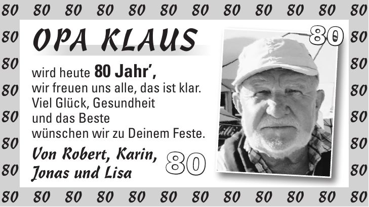 Opa Klaus wird heute 80 Jahr, wir freuen uns alle, das ist klar. Viel Glück, Gesundheit und das Beste wünschen wir zu Deinem Feste. Von Robert, Karin, Jonas und Lisa***