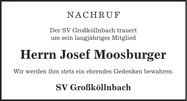 Nachruf Der SV Großköllnbach trauert um sein langjähriges Mitglied Herrn Josef Moosburger Wir werden ihm stets ein ehrendes Gedenken bewahren. SV Großköllnbach