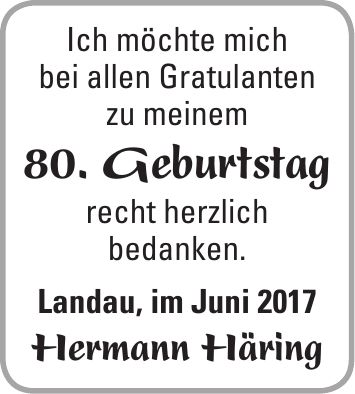 Ich möchte mich bei allen Gratulanten zu meinem 80. Geburtstag recht herzlich bedanken. Landau, im Juni 2017 Hermann Häring