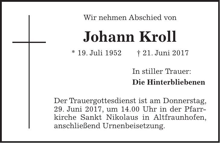 Wir nehmen Abschied von Johann Kroll * 19. Juli 1952 + 21. Juni 2017 In stiller Trauer: Die Hinterbliebenen Der Trauergottesdienst ist am Donnerstag, 29. Juni 2017, um 14.00 Uhr in der Pfarrkirche Sankt Nikolaus in Altfraunhofen, anschließend Urnenbeisetzung.
