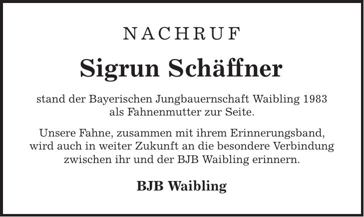 NACHRUF Sigrun Schäffner stand der Bayerischen Jungbauernschaft Waibling 1983 als Fahnenmutter zur Seite. Unsere Fahne, zusammen mit ihrem Erinnerungsband, wird auch in weiter Zukunft an die besondere Verbindung zwischen ihr und der BJB Waibling erinnern. BJB Waibling