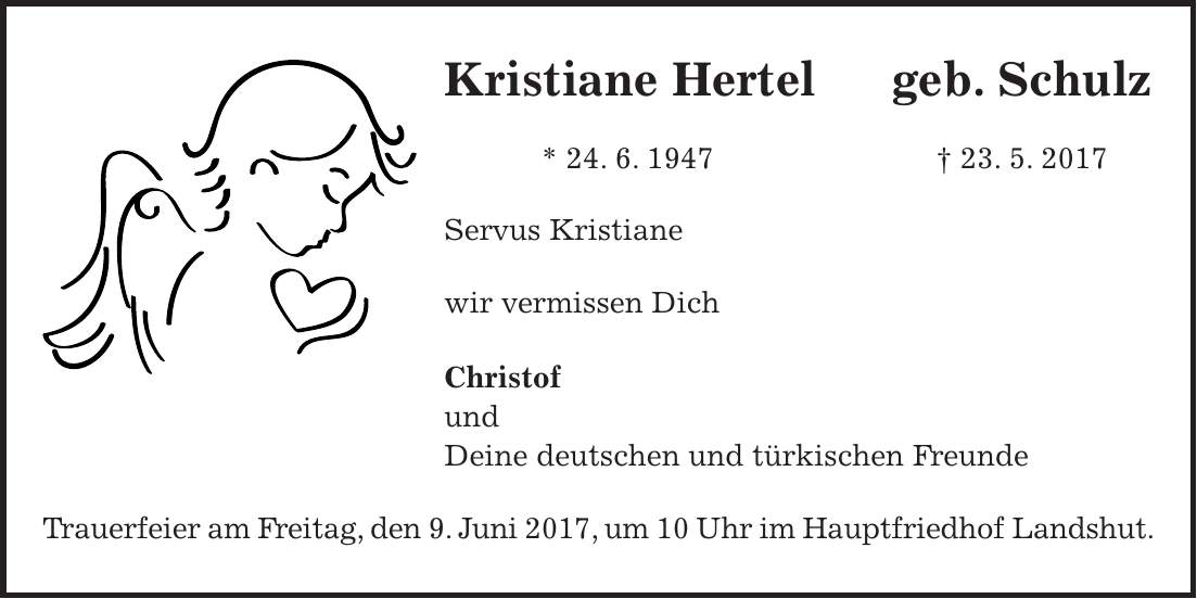 Kristiane Hertel geb. Schulz * 24. 6. 1947 + 23. 5. 2017 Servus Kristiane wir vermissen Dich Christof und Deine deutschen und türkischen Freunde Trauerfeier am Freitag, den 9. Juni 2017, um 10 Uhr im Hauptfriedhof Landshut.