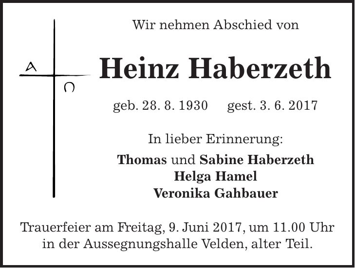 Wir nehmen Abschied von Heinz Haberzeth geb. 28. 8. 1930 gest. 3. 6. 2017 In lieber Erinnerung: Thomas und Sabine Haberzeth Helga Hamel Veronika Gahbauer Trauerfeier am Freitag, 9. Juni 2017, um 11.00 Uhr in der Aussegnungshalle Velden, alter Teil.
