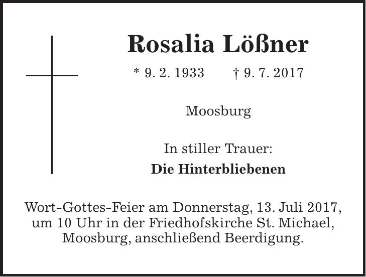 Rosalia Lößner * 9. 2. 1933 + 9. 7. 2017 Moosburg In stiller Trauer: Die Hinterbliebenen Wort-Gottes-Feier am Donnerstag, 13. Juli 2017, um 10 Uhr in der Friedhofskirche St. Michael, Moosburg, anschließend Beerdigung.