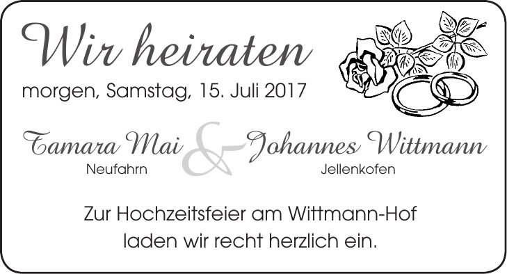 Wir heiraten morgen, Samstag, 15. Juli 2017 Tamara Mai Johannes Wittmann Neufahrn Jellenkofen Zur Hochzeitsfeier am Wittmann-Hof laden wir recht herzlich ein.&