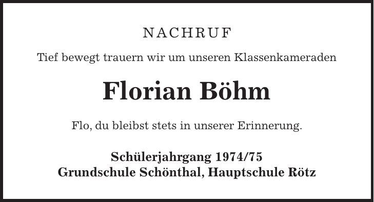 NACHRUF Tief bewegt trauern wir um unseren Klassenkameraden Florian Böhm Flo, du bleibst stets in unserer Erinnerung. Schülerjahrgang *** Grundschule Schönthal, Hauptschule Rötz