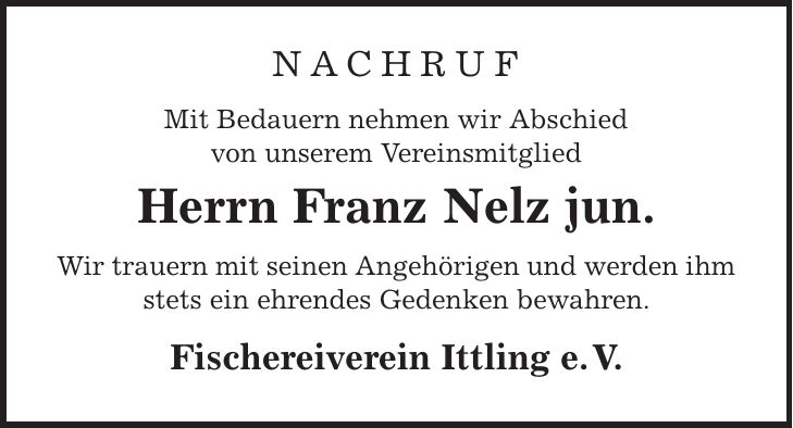Nachruf Mit Bedauern nehmen wir Abschied von unserem Vereinsmitglied Herrn Franz Nelz jun. Wir trauern mit seinen Angehörigen und werden ihm stets ein ehrendes Gedenken bewahren. Fischereiverein Ittling e. V.