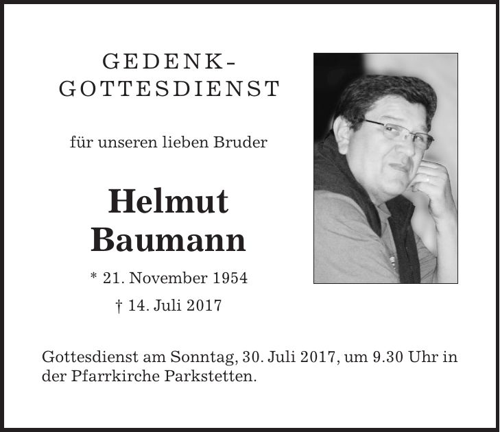 gedenk- gottesdienst für unseren lieben Bruder Helmut Baumann * 21. November 1954 + 14. Juli 2017 Gottesdienst am Sonntag, 30. Juli 2017, um 9.30 Uhr in der Pfarrkirche Parkstetten.
