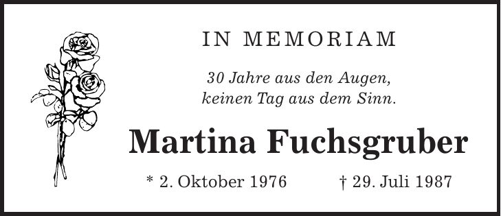 In Memoriam 30 Jahre aus den Augen, keinen Tag aus dem Sinn. Martina Fuchsgruber * 2. Oktober 1976 + 29. Juli 1987