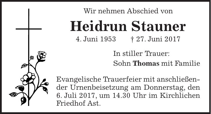 Wir nehmen Abschied von Heidrun Stauner 4. Juni 1953 + 27. Juni 2017 In stiller Trauer: Sohn Thomas mit Familie Evangelische Trauerfeier mit anschließender Urnenbeisetzung am Donnerstag, den 6. Juli 2017, um 14.30 Uhr im Kirchlichen Friedhof Ast.