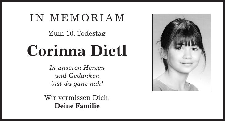 in memoriam Zum 10. Todestag Corinna Dietl In unseren Herzen und Gedanken bist du ganz nah! Wir vermissen Dich: Deine Familie